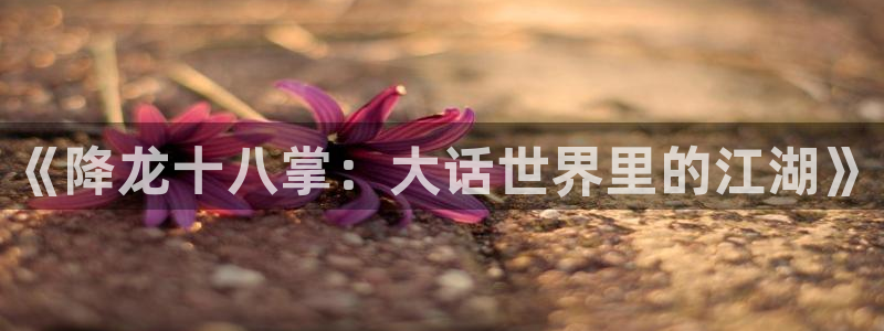 虫虫 漫画：《降龙十八掌：大话世界里的江湖》