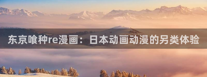 虫虫漫画免费下拉式阅读弹窗：东京喰种re漫画：日本动画动漫的另类体验