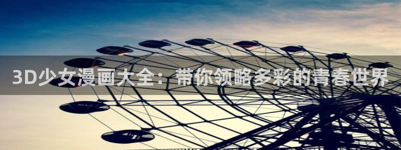 虫虫漫画成人：3D少女漫画大全：带你领略多彩的青春世界