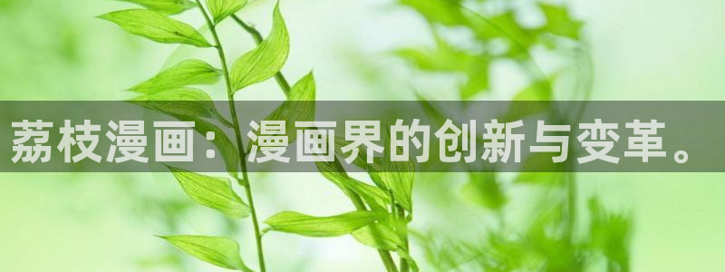 虫虫漫画最新：荔枝漫画：漫画界的创新与变革。
