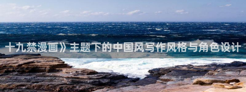 虫虫漫画网站免费入口：十九禁漫画》主题下的中国风写作风格与角色设计
