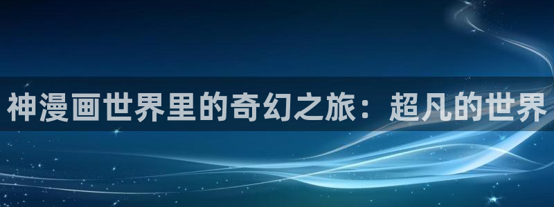 下拉观看虫虫漫画网：神漫画世界里的奇幻之旅：超凡的世界