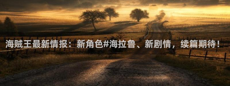 虫虫漫画正版入口在哪里：海贼王最新情报：新角色#海拉鲁、新剧情，续篇期待！