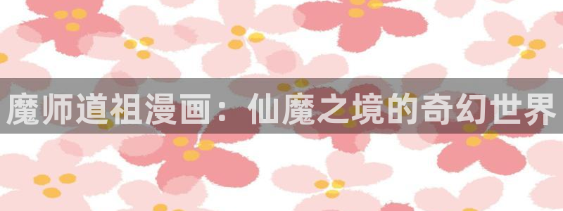 严选漫画虫虫漫画下拉式：魔师道祖漫画：仙魔之境的奇幻世界