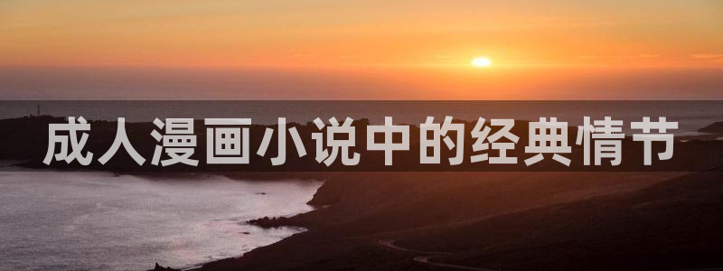 虫虫漫画页面在线看漫画免费弹窗：成人漫画小说中的经典情节