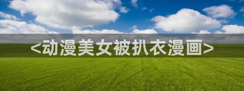 虫虫漫画网页版免费：<动漫美女被扒衣漫画>