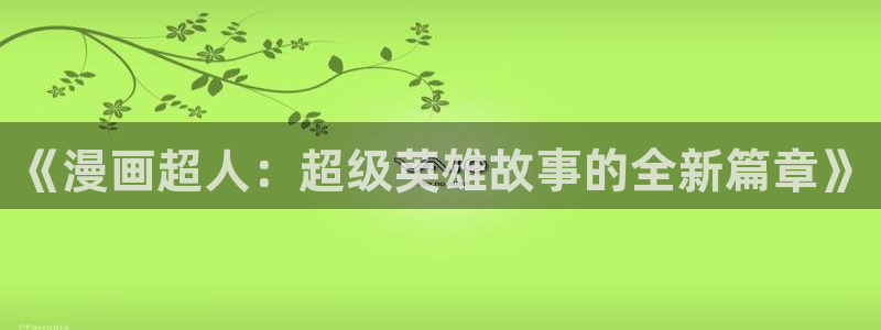 虫虫漫画跳转入口完整版免费播放：《漫画超人：超级英雄故事的全新篇章》